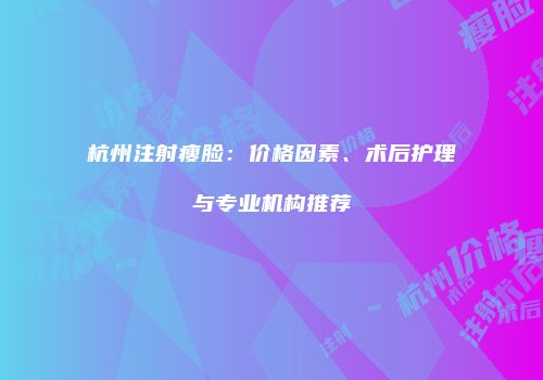 杭州注射瘦脸：价格因素、术后护理与专业机构推荐