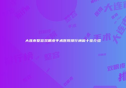 大连市整容双眼皮手术医院排行榜前十佳介绍