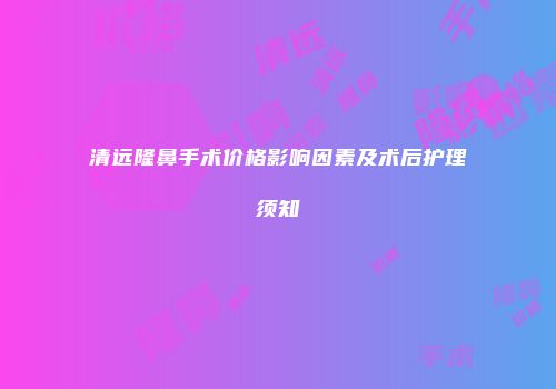 清远隆鼻手术价格影响因素及术后护理须知