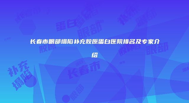 长春市眼部塌陷补充胶原蛋白医院排名及专家介绍