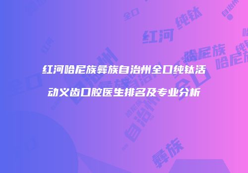 红河哈尼族彝族自治州全口纯钛活动义齿口腔医生排名及专业分析