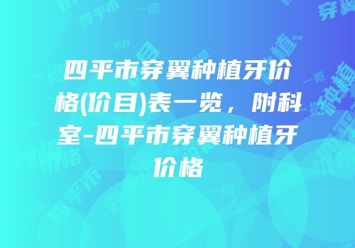 四平市穿翼种植牙价格(价目)表一览，附科室-四平市穿翼种植牙价格