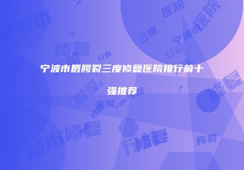宁波市唇腭裂三度修复医院排行前十强推荐