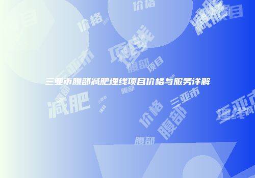 三亚市腹部减肥埋线项目价格与服务详解