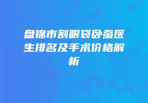 盘锦市割眼袋卧蚕医生排名及手术价格解析