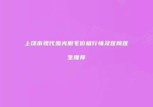 上饶市现代激光脱毛价格行情及医院医生推荐