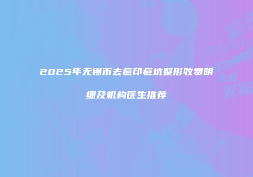 2025年无锡市去痘印痘坑整形收费明细及机构医生推荐