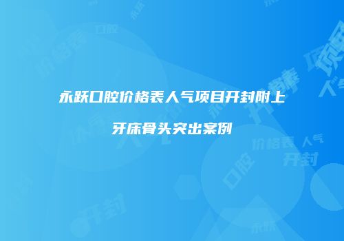 永跃口腔价格表人气项目开封附上牙床骨头突出案例