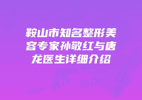 鞍山市知名整形美容专家孙敬红与唐龙医生详细介绍