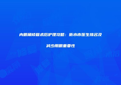内眼角修复术后护理攻略：衡水市医生排名及减少用眼重要性