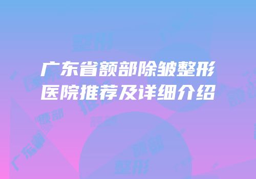 广东省额部除皱整形医院推荐及详细介绍