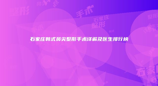 石家庄韩式鼻尖整形手术详解及医生排行榜