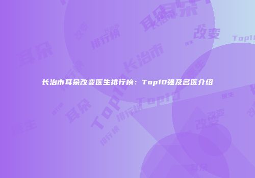 长治市耳朵改变医生排行榜：Top10强及名医介绍