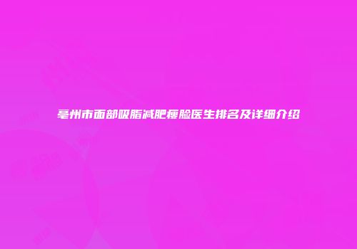 亳州市面部吸脂减肥瘦脸医生排名及详细介绍
