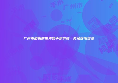 广州市唇裂畸形修复手术价格一览及医院信息