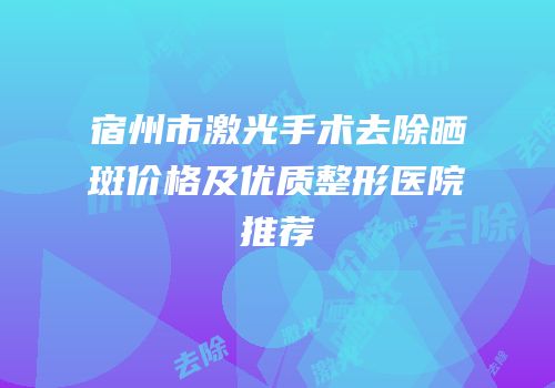 宿州市激光手术去除晒斑价格及优质整形医院推荐