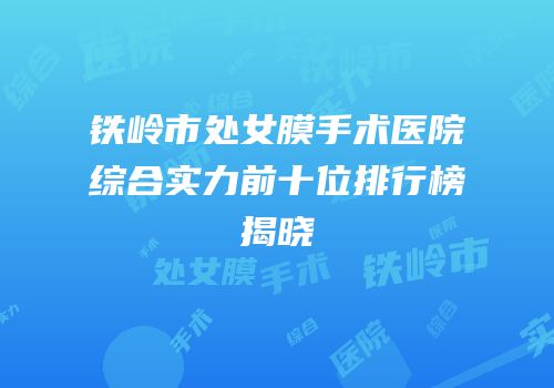 铁岭市处女膜手术医院综合实力前十位排行榜揭晓