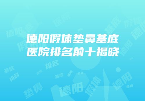 德阳假体垫鼻基底医院排名前十揭晓
