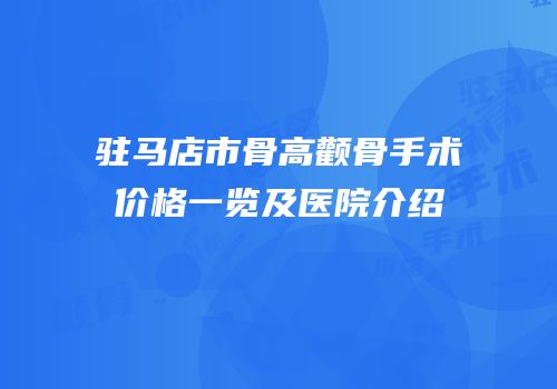 驻马店市骨高颧骨手术价格一览及医院介绍