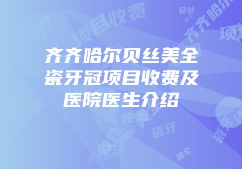 齐齐哈尔贝丝美全瓷牙冠项目收费及医院医生介绍