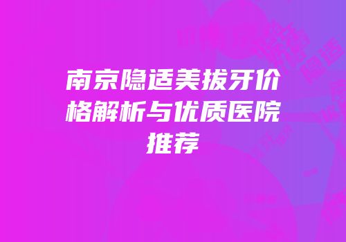 南京隐适美拔牙价格解析与优质医院推荐