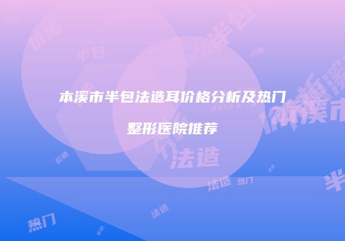 本溪市半包法造耳价格分析及热门整形医院推荐
