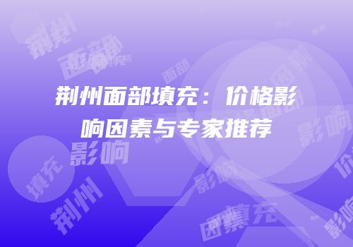 荆州面部填充：价格影响因素与专家推荐