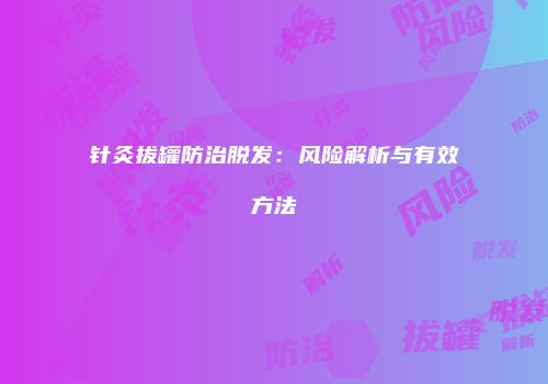 针灸拔罐防治脱发：风险解析与有效方法