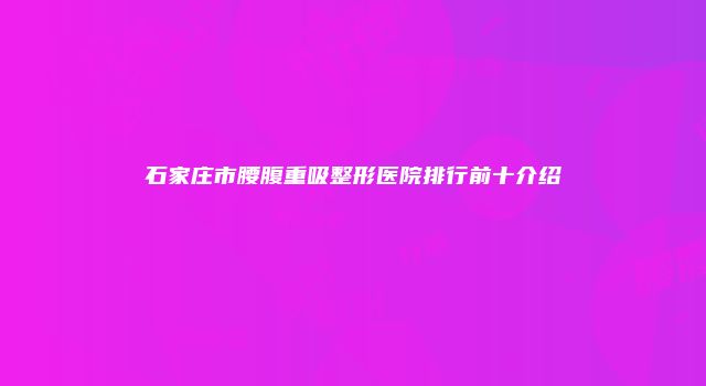 石家庄市腰腹重吸整形医院排行前十介绍