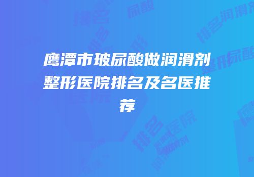 鹰潭市玻尿酸做润滑剂整形医院排名及名医推荐