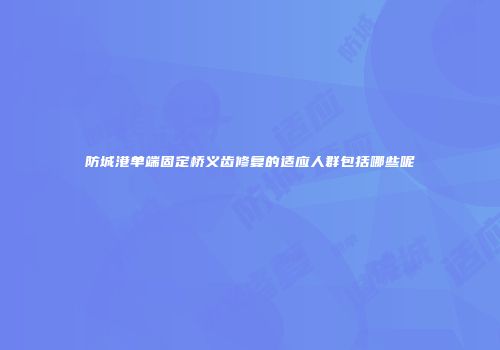 防城港单端固定桥义齿修复的适应人群包括哪些呢