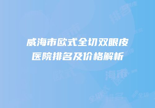 威海市欧式全切双眼皮医院排名及价格解析