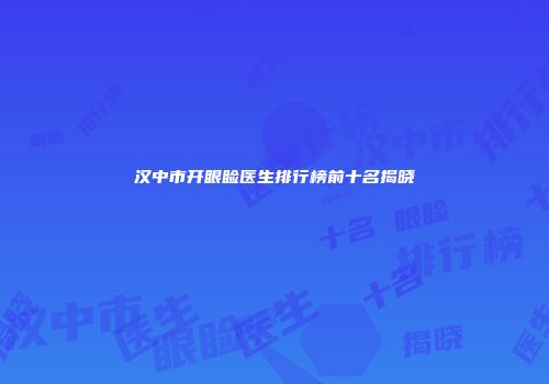 汉中市开眼睑医生排行榜前十名揭晓