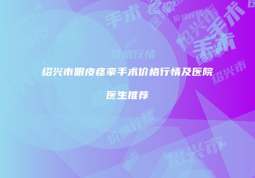 绍兴市眼皮痉挛手术价格行情及医院医生推荐