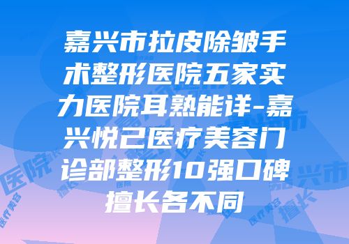 嘉兴市拉皮除皱手术整形医院五家实力医院耳熟能详-嘉兴悦己医疗美容门诊部整形10强口碑擅长各不同