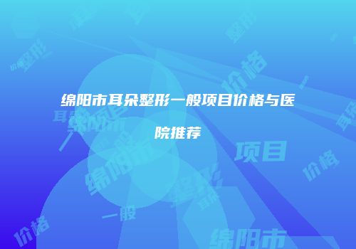 绵阳市耳朵整形一般项目价格与医院推荐