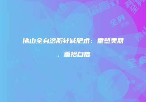 佛山全身溶脂针减肥术：重塑美丽，重拾自信