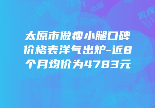 太原市做瘦小腿口碑价格表洋气出炉-近8个月均价为4783元