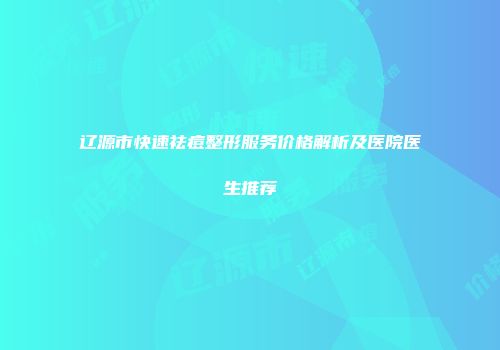 辽源市快速祛痘整形服务价格解析及医院医生推荐