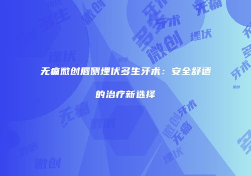 无痛微创唇侧埋伏多生牙术：安全舒适的治疗新选择