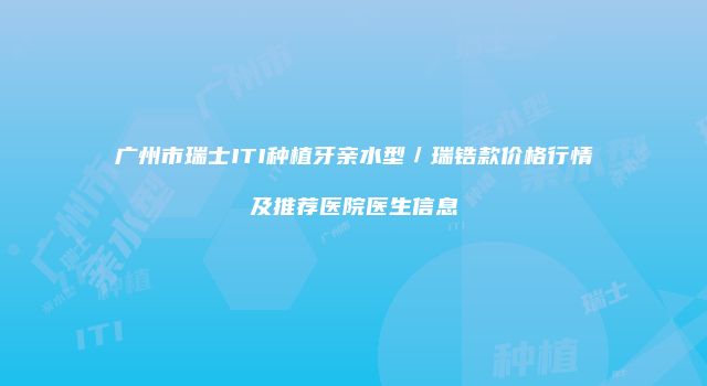 广州市瑞士ITI种植牙亲水型／瑞锆款价格行情及推荐医院医生信息