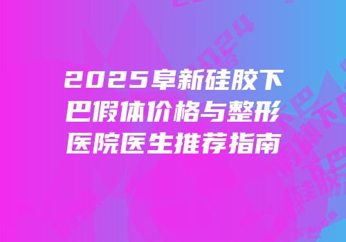 2025阜新硅胶下巴假体价格与整形医院医生推荐指南
