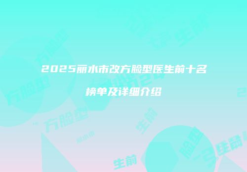 2025丽水市改方脸型医生前十名榜单及详细介绍