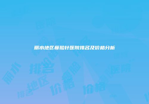 丽水地区瘦脸针医院排名及价格分析
