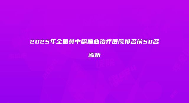 2025年全国鼻中膈偏曲治疗医院排名前50名解析