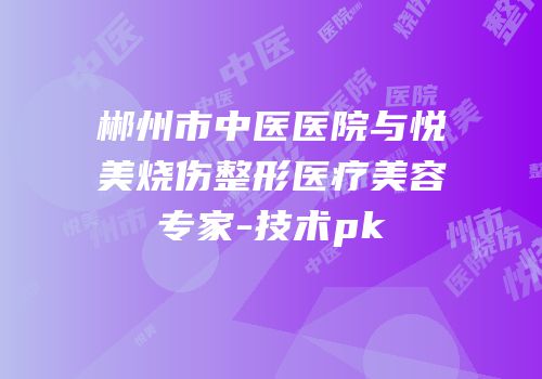 郴州市中医医院与悦美烧伤整形医疗美容专家-技术pk