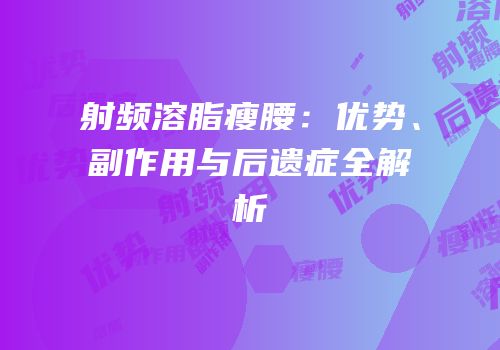 射频溶脂瘦腰：优势、副作用与后遗症全解析