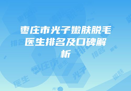 枣庄市光子嫩肤脱毛医生排名及口碑解析