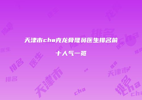 天津市cha克龙骨隆鼻医生排名前十人气一览