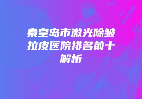 秦皇岛市激光除皱拉皮医院排名前十解析